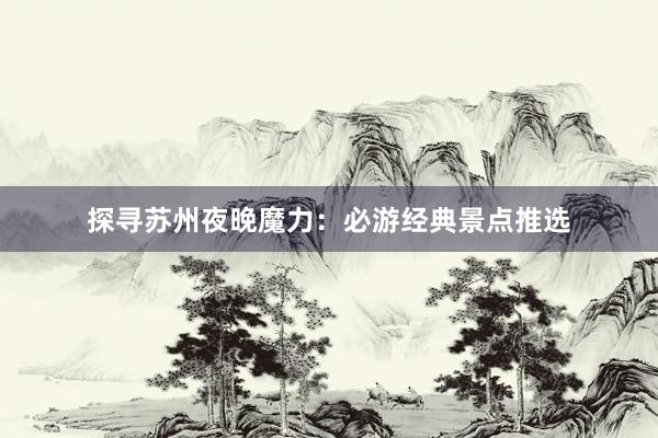 探寻苏州夜晚魔力：必游经典景点推选