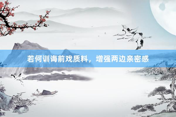 若何训诲前戏质料，增强两边亲密感