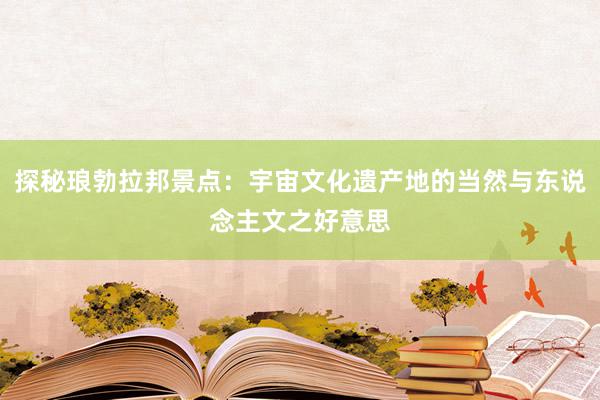 探秘琅勃拉邦景点：宇宙文化遗产地的当然与东说念主文之好意思