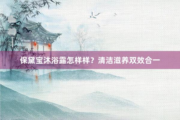 保黛宝沐浴露怎样样？清洁滋养双效合一
