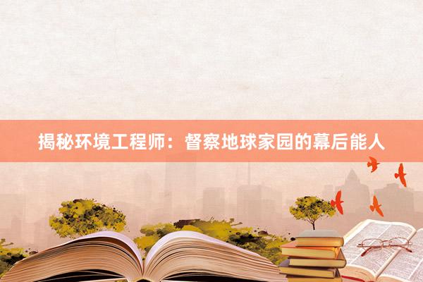 揭秘环境工程师：督察地球家园的幕后能人