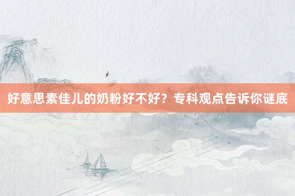 好意思素佳儿的奶粉好不好？专科观点告诉你谜底