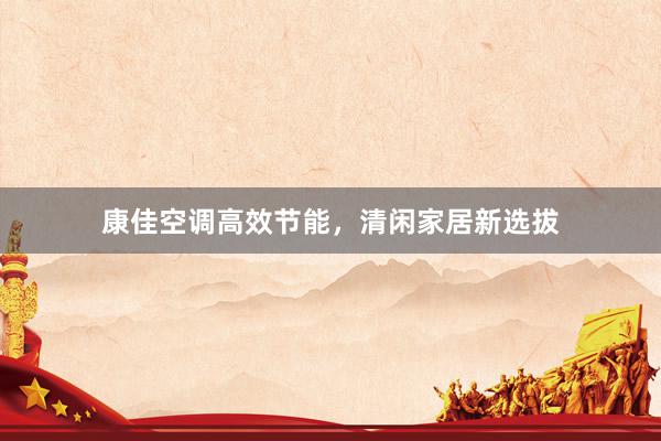 康佳空调高效节能，清闲家居新选拔