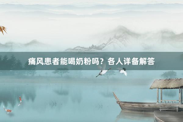 痛风患者能喝奶粉吗？各人详备解答