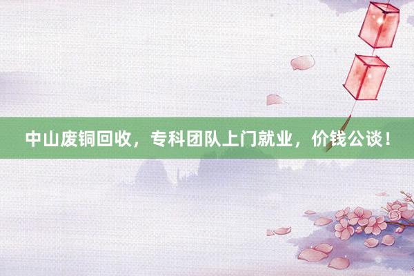 中山废铜回收，专科团队上门就业，价钱公谈！