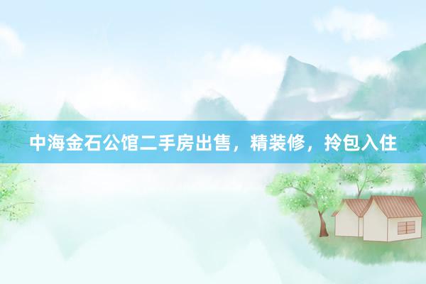 中海金石公馆二手房出售，精装修，拎包入住