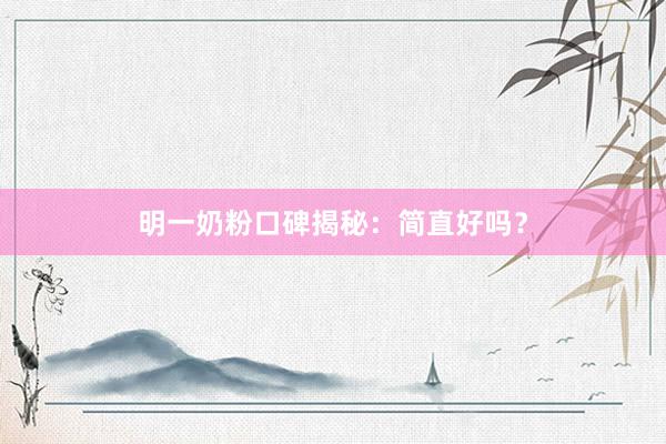 明一奶粉口碑揭秘：简直好吗？