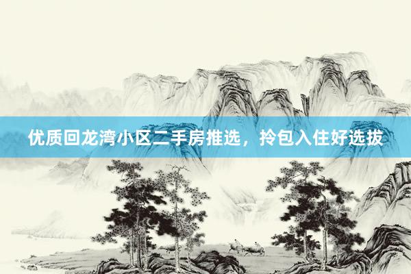 优质回龙湾小区二手房推选，拎包入住好选拔