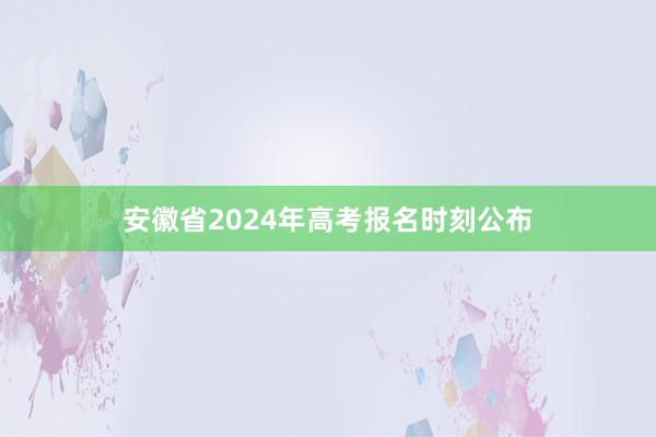 安徽省2024年高考报名时刻公布
