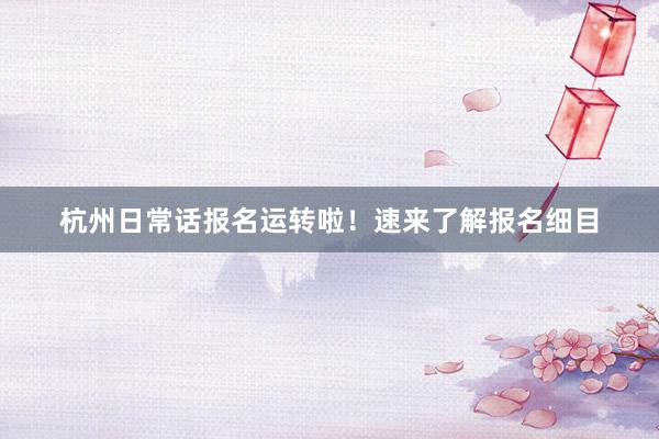 杭州日常话报名运转啦！速来了解报名细目