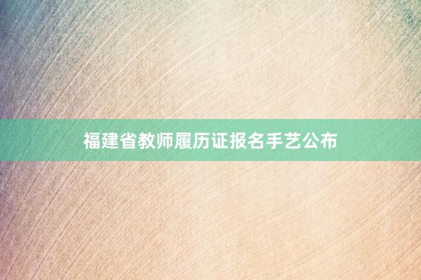 福建省教师履历证报名手艺公布