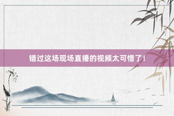 错过这场现场直播的视频太可惜了！