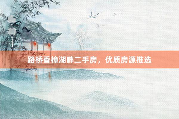 路桥香樟湖畔二手房，优质房源推选