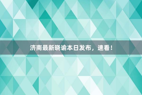 济南最新晓谕本日发布，速看！