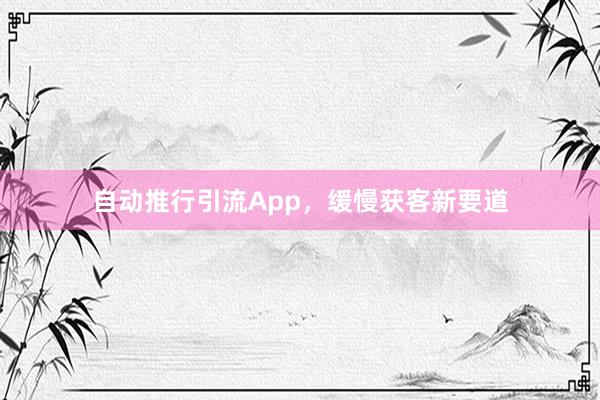 自动推行引流App，缓慢获客新要道