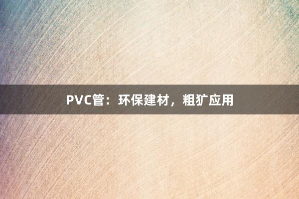 PVC管：环保建材，粗犷应用