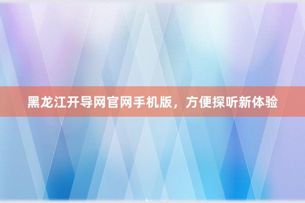 黑龙江开导网官网手机版，方便探听新体验