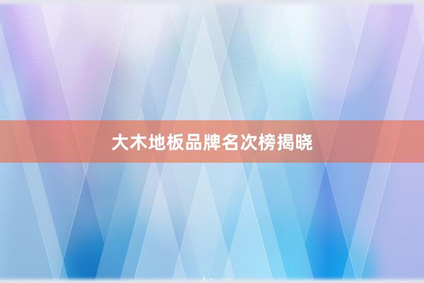 大木地板品牌名次榜揭晓