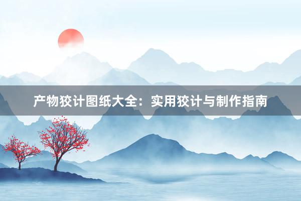 产物狡计图纸大全：实用狡计与制作指南