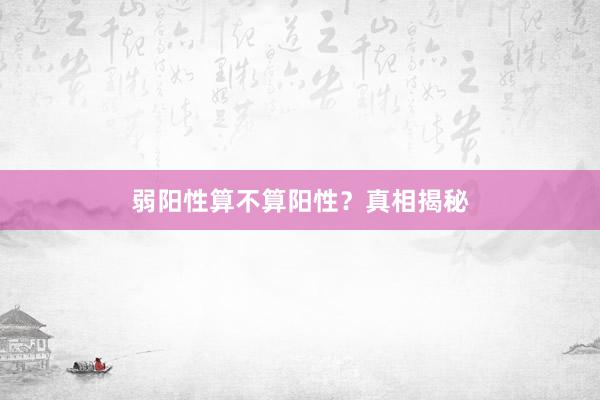 弱阳性算不算阳性？真相揭秘